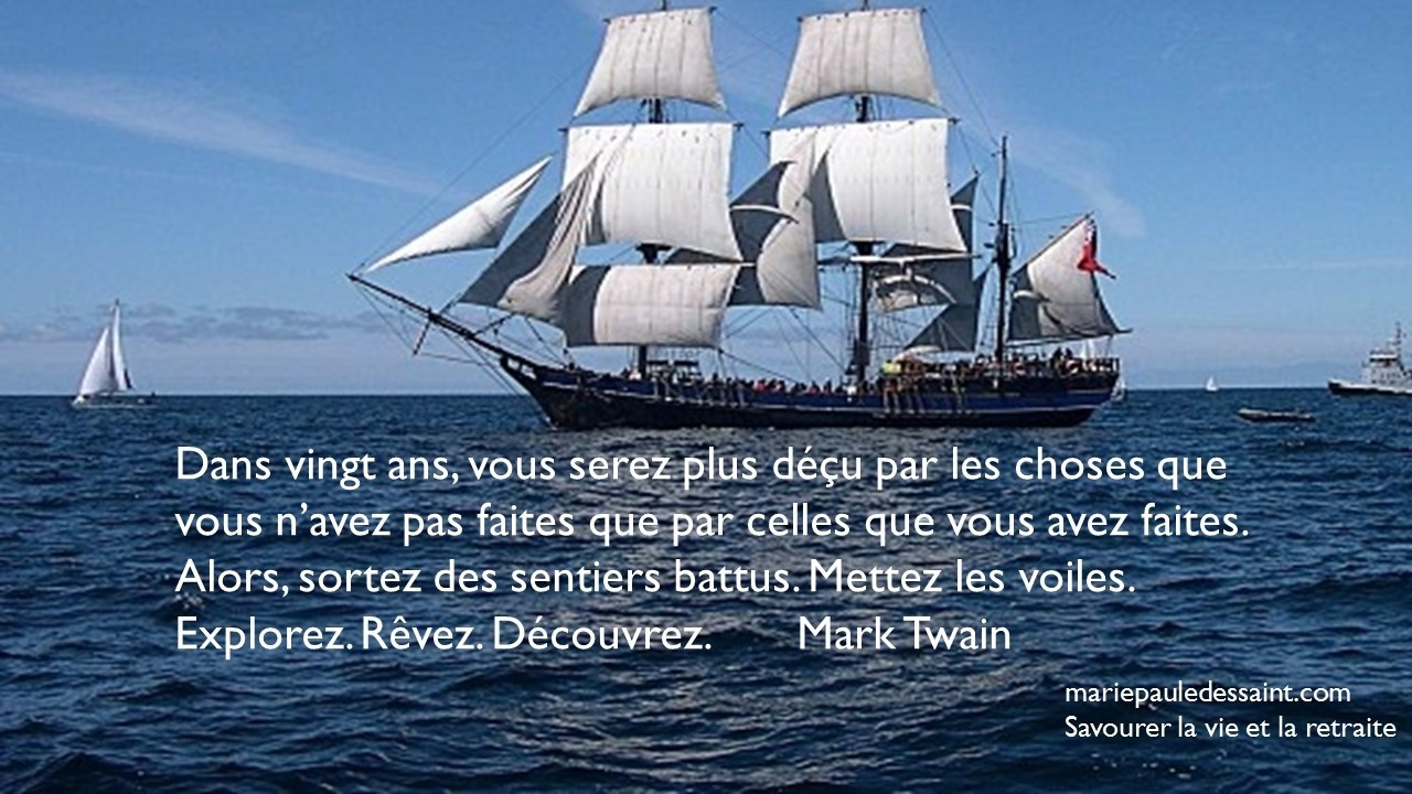 Dans vingt ans vous serez plus déçu par les choses que vous n'avez jamais faites que par celle que vous avez déjà faites. Alors, sortez des sentiers battus, explorez, rêvez. Découvrez. Mark Twain